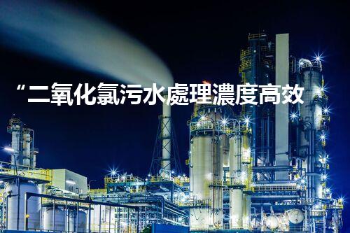 “二氧化氯污水處理濃度高效提升，環(huán)保新篇章開啟！”